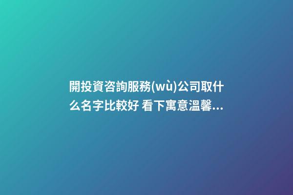 開投資咨詢服務(wù)公司取什么名字比較好 看下寓意溫馨的好名-第1張-公司起名-玄機(jī)派